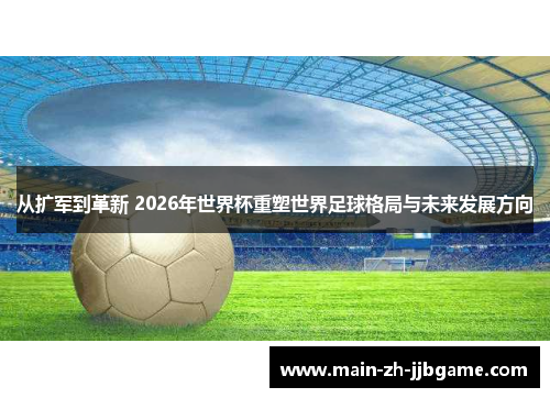 从扩军到革新 2026年世界杯重塑世界足球格局与未来发展方向