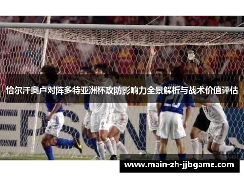 恰尔汗奥卢对阵多特亚洲杯攻防影响力全景解析与战术价值评估