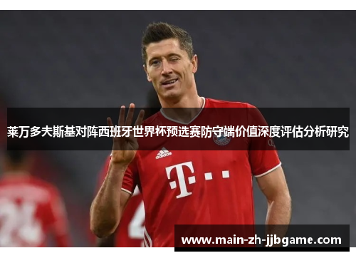 莱万多夫斯基对阵西班牙世界杯预选赛防守端价值深度评估分析研究