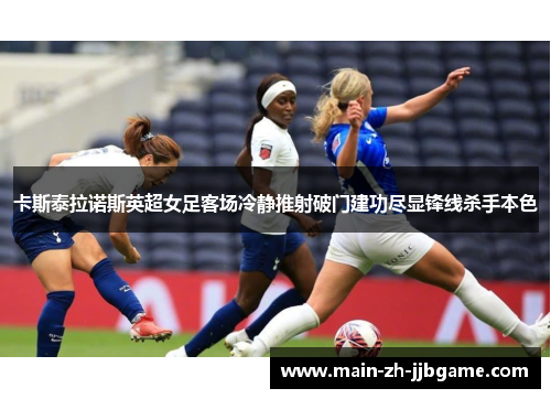 卡斯泰拉诺斯英超女足客场冷静推射破门建功尽显锋线杀手本色