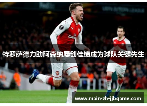 特罗萨德力助阿森纳屡创佳绩成为球队关键先生