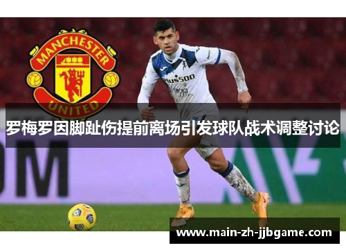 罗梅罗因脚趾伤提前离场引发球队战术调整讨论