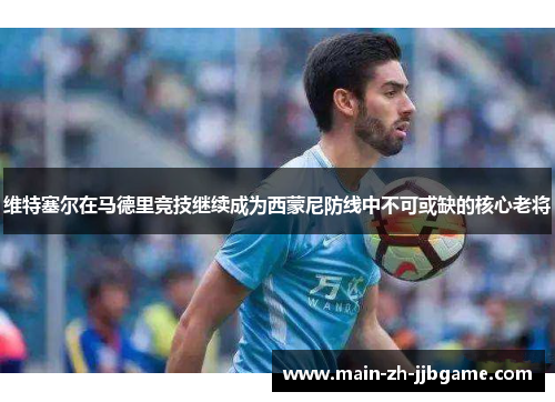 维特塞尔在马德里竞技继续成为西蒙尼防线中不可或缺的核心老将