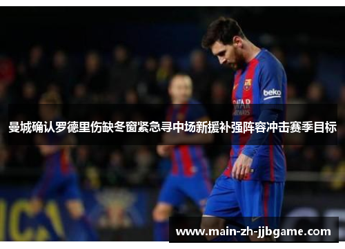 曼城确认罗德里伤缺冬窗紧急寻中场新援补强阵容冲击赛季目标