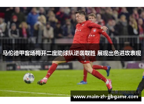 马伦德甲客场梅开二度助球队逆袭取胜 展现出色进攻表现