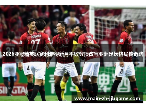 2026亚冠精英联赛利雅得新月不败登顶改写亚洲足坛格局传奇路