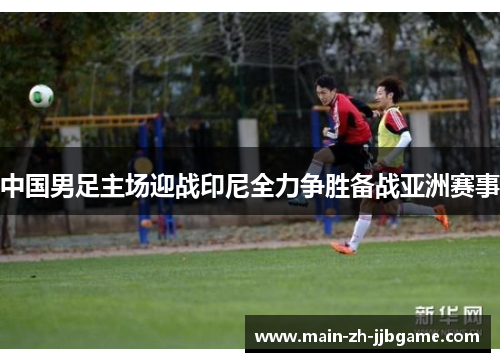 中国男足主场迎战印尼全力争胜备战亚洲赛事