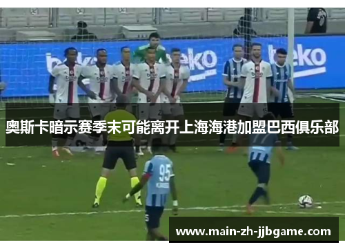 奥斯卡暗示赛季末可能离开上海海港加盟巴西俱乐部