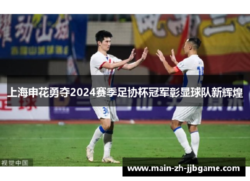 上海申花勇夺2024赛季足协杯冠军彰显球队新辉煌