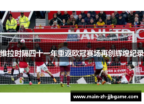 维拉时隔四十一年重返欧冠赛场再创辉煌纪录 维拉时隔四十一年重返欧冠赛场再创辉煌纪录
