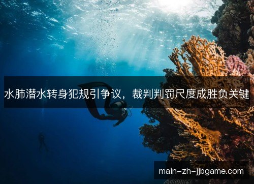 水肺潜水转身犯规引争议，裁判判罚尺度成胜负关键