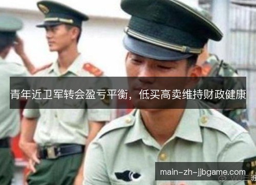青年近卫军转会盈亏平衡,低买高卖维持财政健康 青年近卫军转会盈亏平衡,低买高卖维持财政健康
