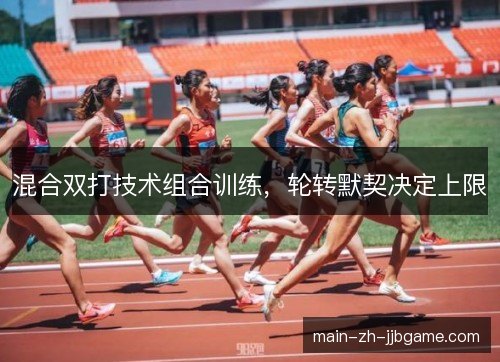 混合双打技术组合训练,轮转默契决定上限 混合双打技术组合训练,轮转默契决定上限