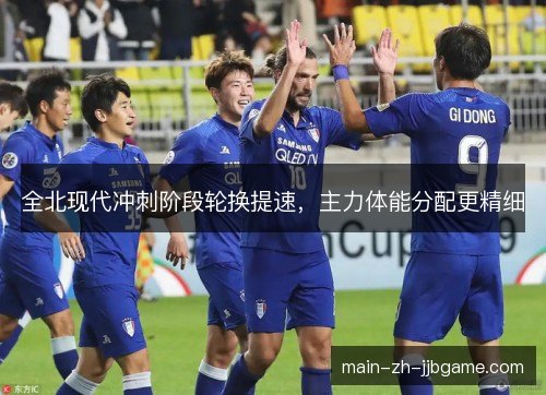 全北现代冲刺阶段轮换提速，主力体能分配更精细